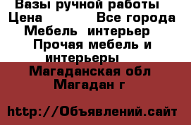 Вазы ручной работы › Цена ­ 7 000 - Все города Мебель, интерьер » Прочая мебель и интерьеры   . Магаданская обл.,Магадан г.